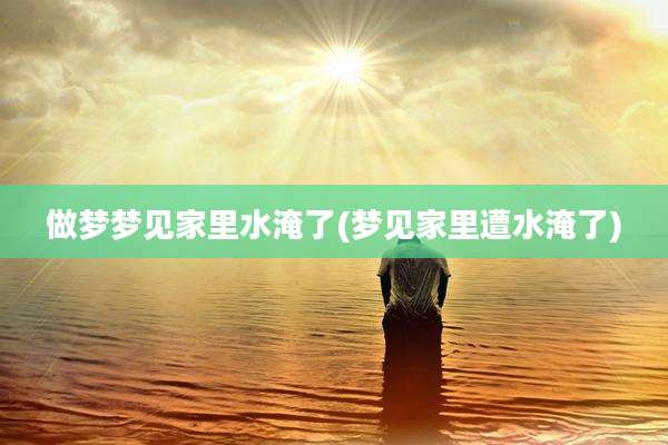 做梦梦见家里水淹了(梦见家里遭水淹了)