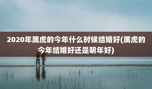 2020年属虎的今年什么时候结婚好(属虎的今年结婚好还是明年好)