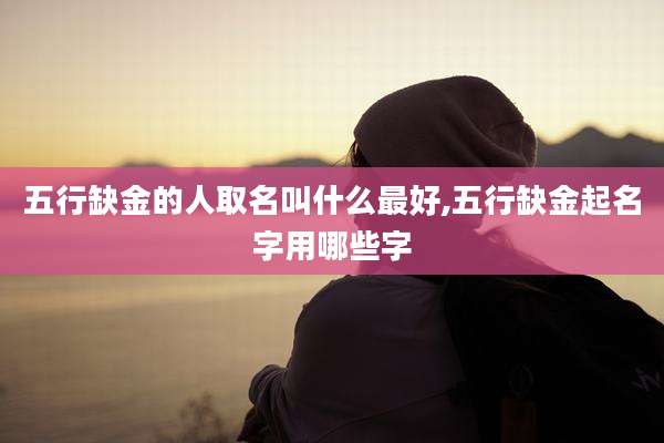 五行缺金的人取名叫什么最好,五行缺金起名字用哪些字