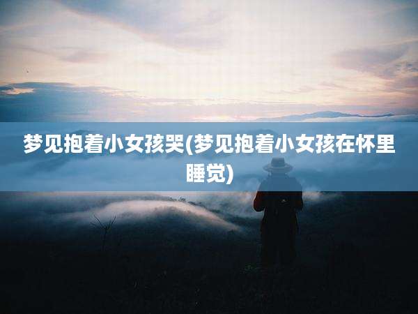 梦见抱着小女孩哭(梦见抱着小女孩在怀里睡觉)