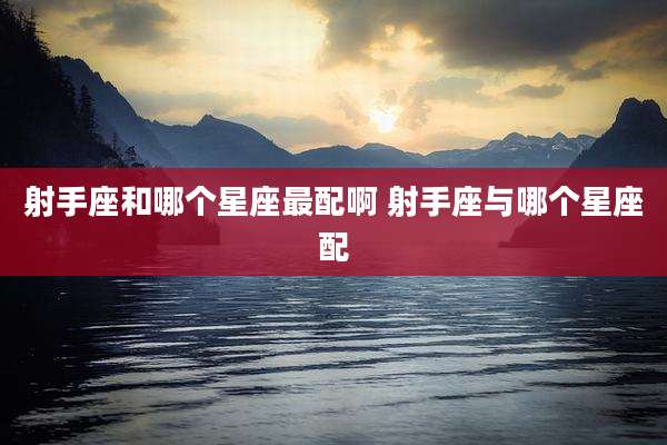 射手座和哪个星座最配啊 射手座与哪个星座配