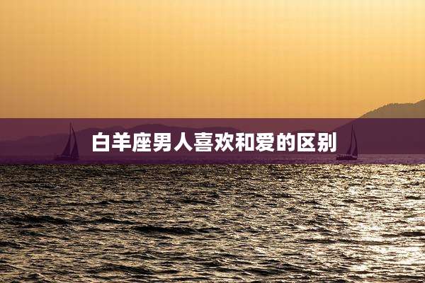 白羊座男人喜欢和爱的区别