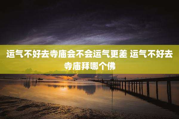 运气不好去寺庙会不会运气更差 运气不好去寺庙拜哪个佛