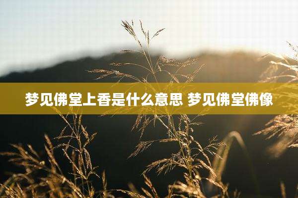 梦见佛堂上香是什么意思 梦见佛堂佛像