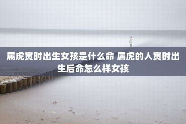 属虎寅时出生女孩是什么命 属虎的人寅时出生后命怎么样女孩