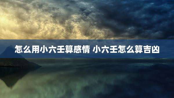 怎么用小六壬算感情 小六壬怎么算吉凶