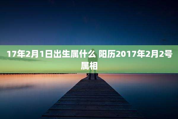 17年2月1日出生属什么 阳历2017年2月2号属相