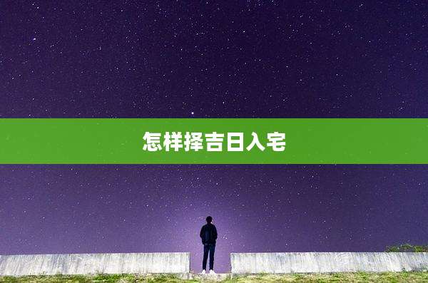 怎样择吉日入宅