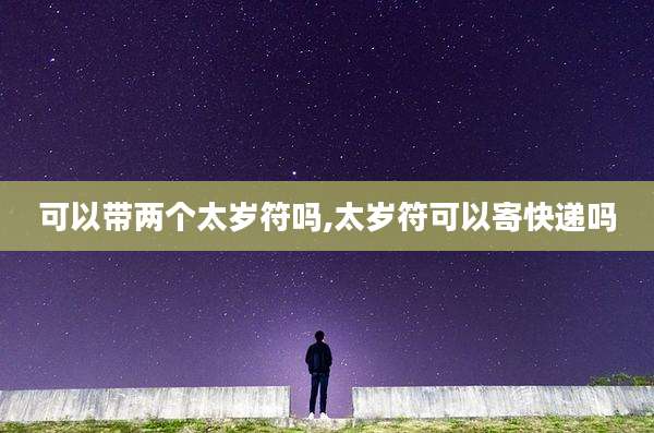 可以带两个太岁符吗,太岁符可以寄快递吗