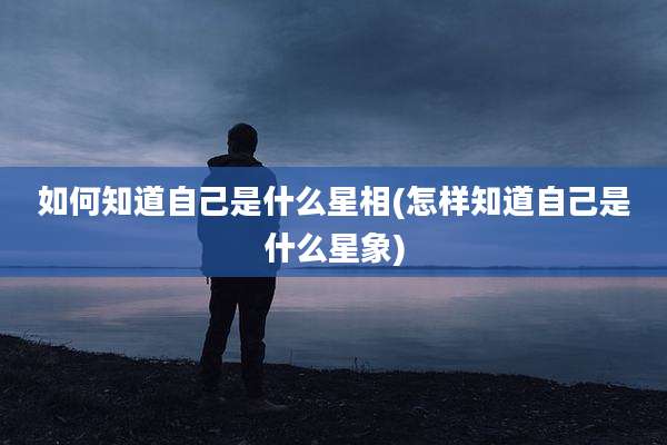 如何知道自己是什么星相(怎样知道自己是什么星象)