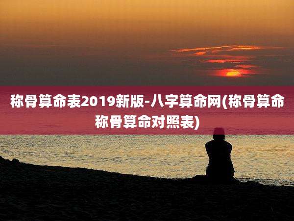 称骨算命表2019新版-八字算命网(称骨算命称骨算命对照表)