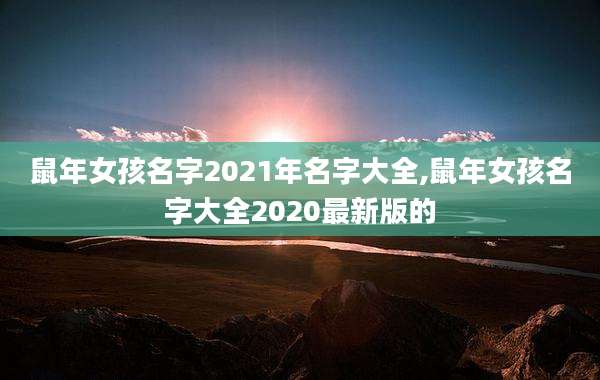 鼠年女孩名字2021年名字大全,鼠年女孩名字大全2020最新版的