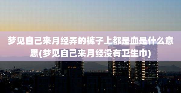 梦见自己来月经弄的裤子上都是血是什么意思(梦见自己来月经没有卫生巾)