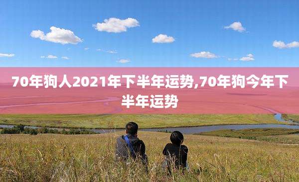 70年狗人2021年下半年运势,70年狗今年下半年运势