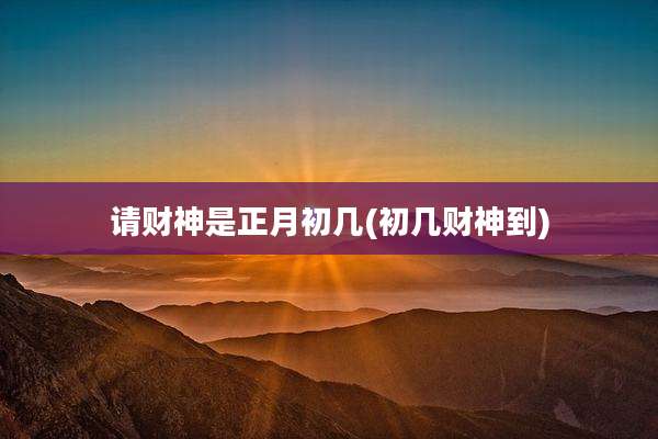 请财神是正月初几(初几财神到)