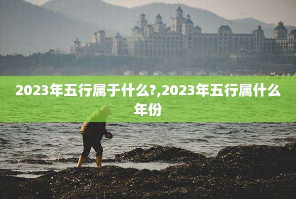 2023年五行属于什么?,2023年五行属什么年份