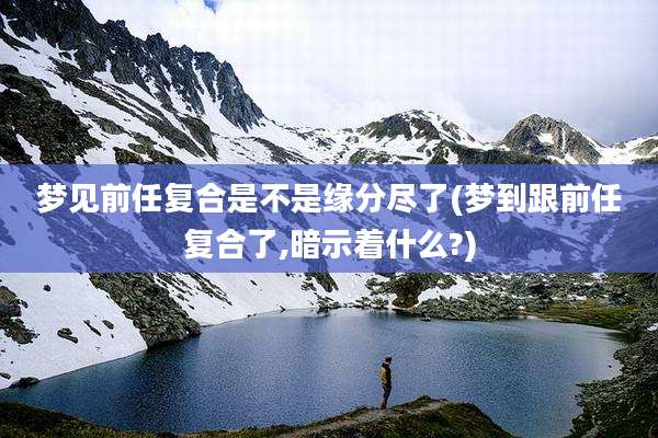梦见前任复合是不是缘分尽了(梦到跟前任复合了,暗示着什么?)