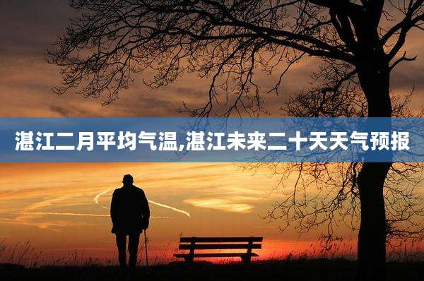 湛江二月平均气温,湛江未来二十天天气预报