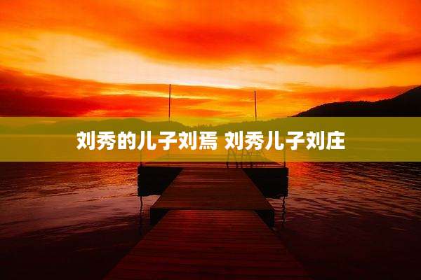 刘秀的儿子刘焉 刘秀儿子刘庄
