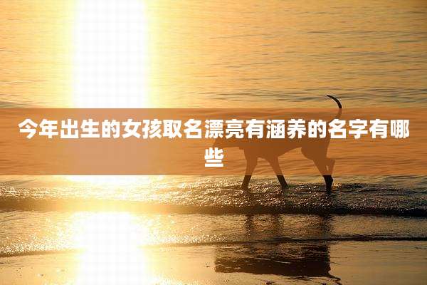 今年出生的女孩取名漂亮有涵养的名字有哪些