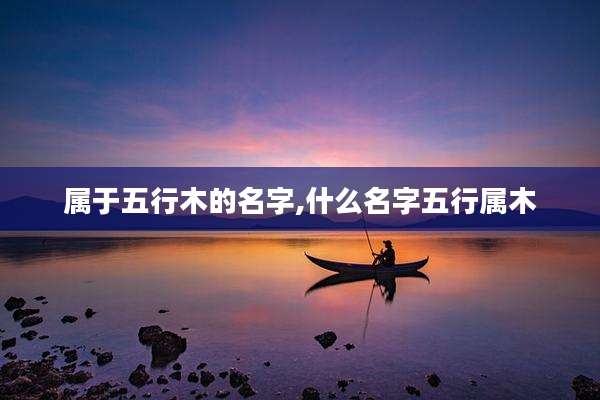 属于五行木的名字,什么名字五行属木