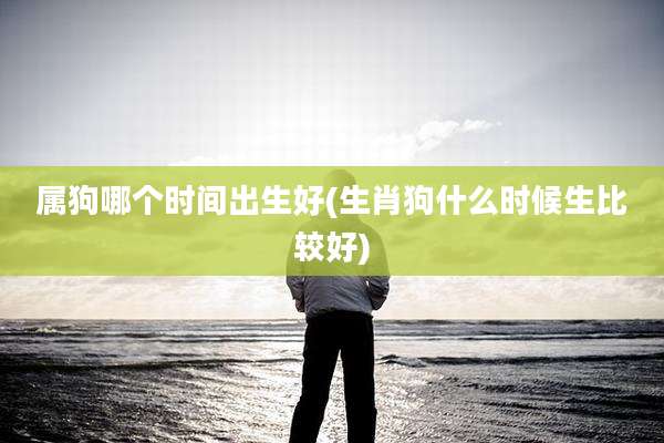 属狗哪个时间出生好(生肖狗什么时候生比较好)