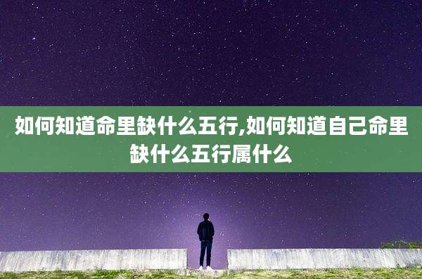 如何知道命里缺什么五行,如何知道自己命里缺什么五行属什么