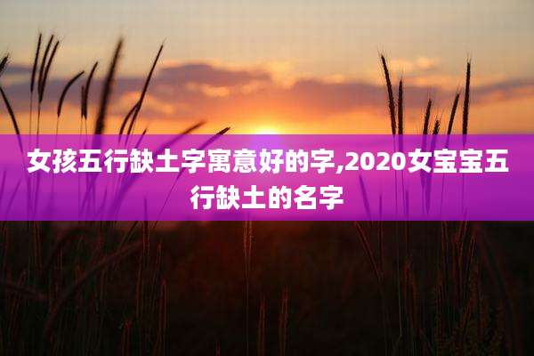 女孩五行缺土字寓意好的字,2020女宝宝五行缺土的名字