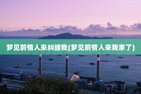 梦见前情人来纠缠我(梦见前情人来我家了)