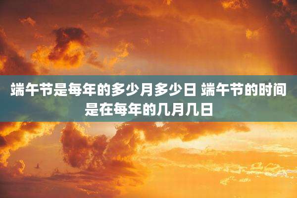 端午节是每年的多少月多少日 端午节的时间是在每年的几月几日