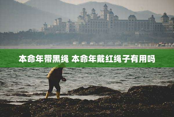 本命年带黑绳 本命年戴红绳子有用吗