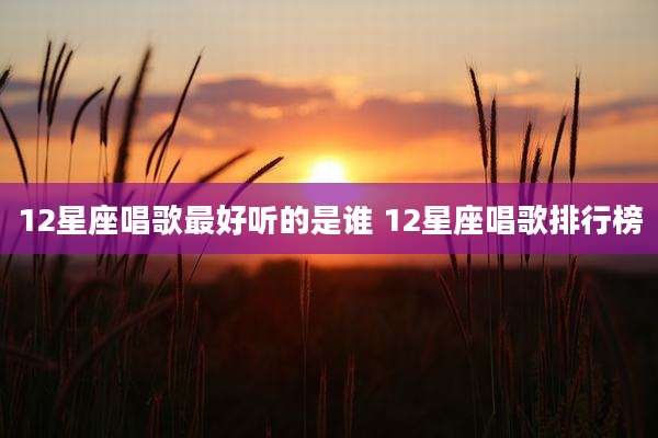 12星座唱歌最好听的是谁 12星座唱歌排行榜