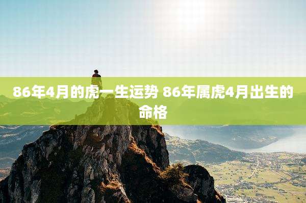 86年4月的虎一生运势 86年属虎4月出生的命格