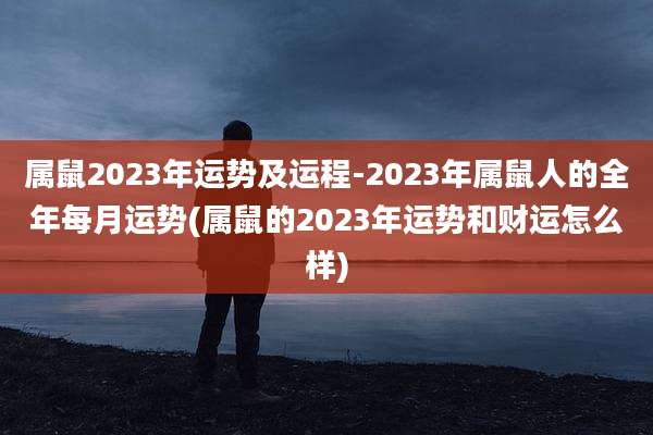 属鼠2023年运势及运程-2023年属鼠人的全年每月运势(属鼠的2023年运势和财运怎么样)