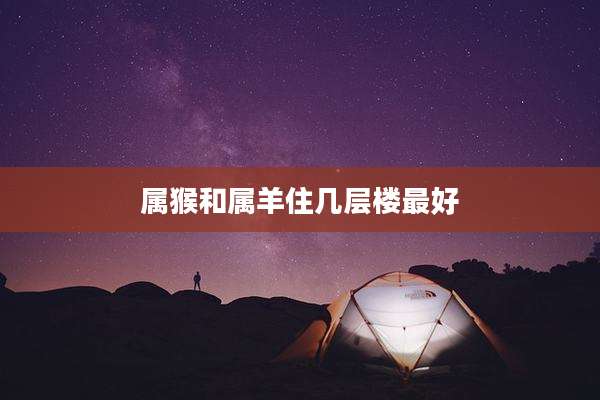 属猴和属羊住几层楼最好