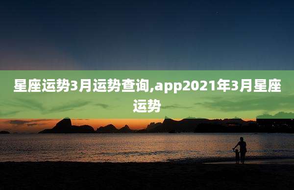星座运势3月运势查询,app2021年3月星座运势