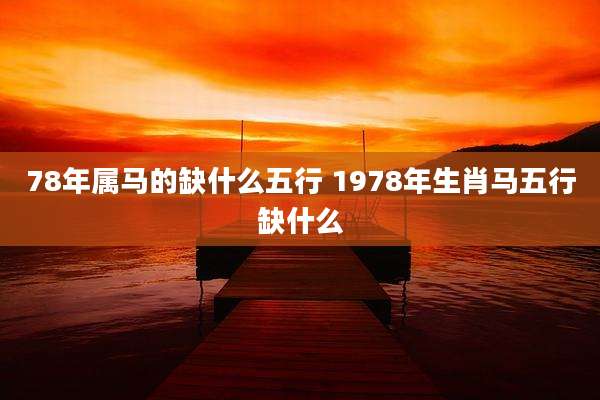 78年属马的缺什么五行 1978年生肖马五行缺什么