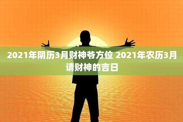 2021年阴历3月财神爷方位 2021年农历3月请财神的吉日