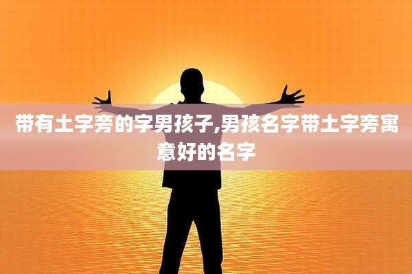 带有土字旁的字男孩子,男孩名字带土字旁寓意好的名字