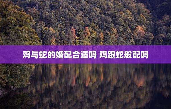 鸡与蛇的婚配合适吗 鸡跟蛇般配吗
