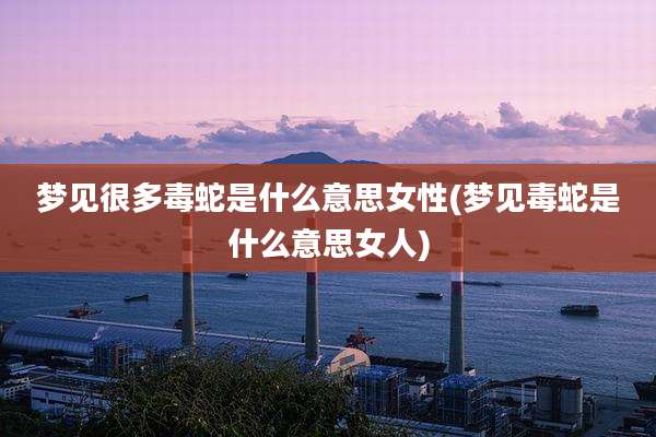 梦见很多毒蛇是什么意思女性(梦见毒蛇是什么意思女人)