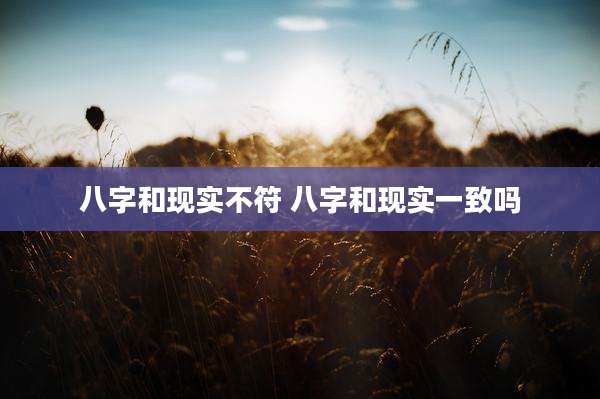 八字和现实不符 八字和现实一致吗