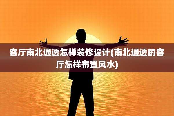 客厅南北通透怎样装修设计(南北通透的客厅怎样布置风水)