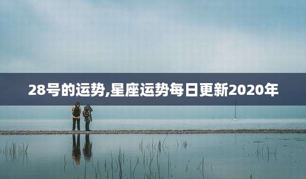 28号的运势,星座运势每日更新2020年