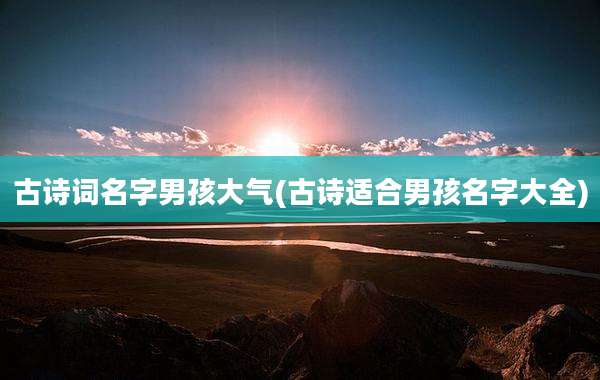 古诗词名字男孩大气(古诗适合男孩名字大全)