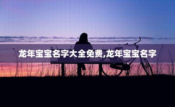 龙年宝宝名字大全免费,龙年宝宝名字