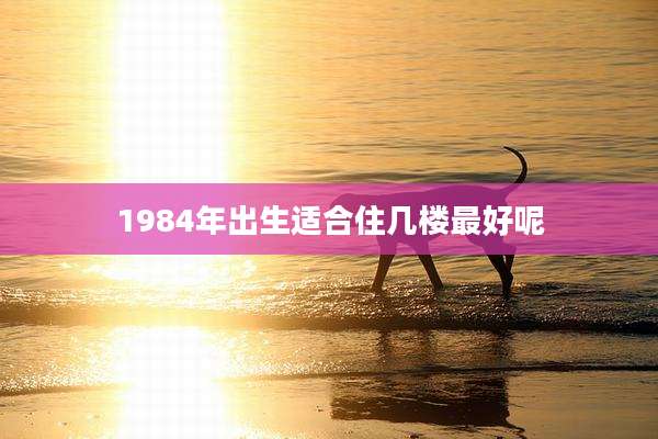 1984年出生适合住几楼最好呢