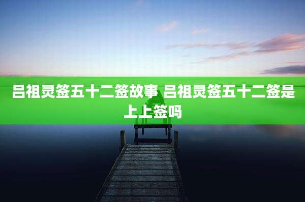 吕祖灵签五十二签故事 吕祖灵签五十二签是上上签吗