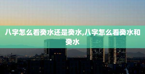 八字怎么看癸水还是癸水,八字怎么看癸水和癸水