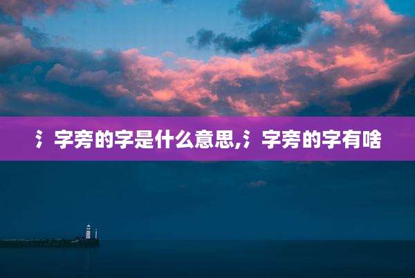 氵字旁的字是什么意思,氵字旁的字有啥